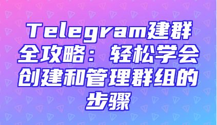 Telegram建群全攻略：轻松学会创建和管理群组的步骤