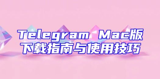Telegram Mac版下载指南与使用技巧