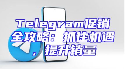 Telegram促销全攻略：抓住机遇，提升销量