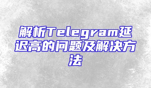 解析Telegram延迟高的问题及解决方法