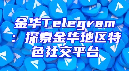 金华Telegram：探索金华地区特色社交平台