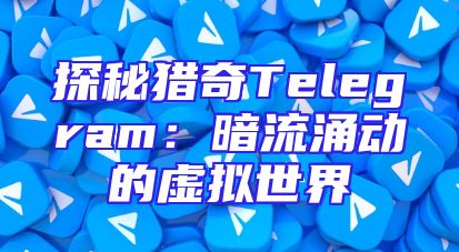 探秘猎奇Telegram：暗流涌动的虚拟世界