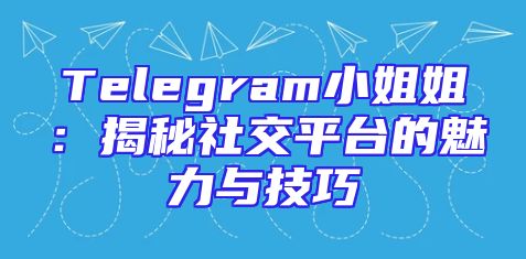 Telegram小姐姐：揭秘社交平台的魅力与技巧