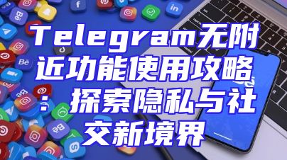 Telegram无附近功能使用攻略：探索隐私与社交新境界