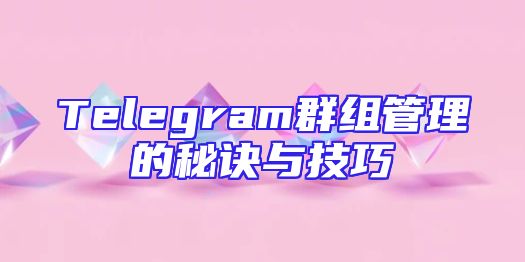 Telegram群组管理的秘诀与技巧