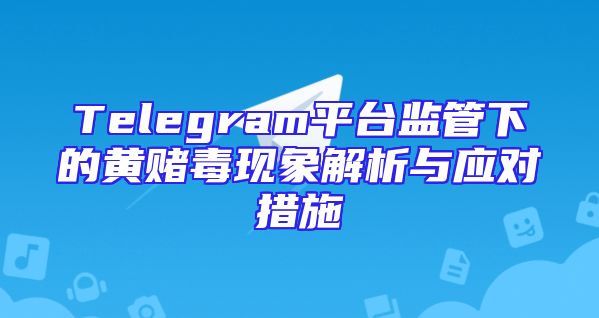 Telegram平台监管下的黄赌毒现象解析与应对措施