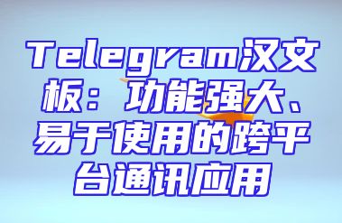 Telegram汉文板：功能强大、易于使用的跨平台通讯应用
