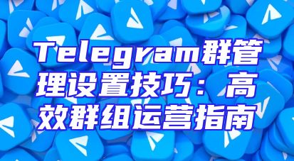 Telegram群管理设置技巧：高效群组运营指南