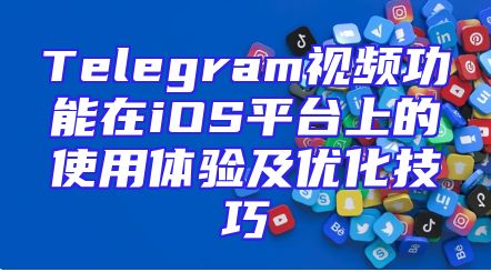 Telegram视频功能在iOS平台上的使用体验及优化技巧