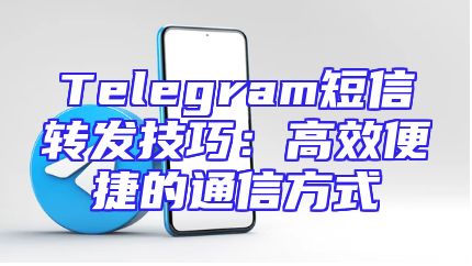 Telegram短信转发技巧：高效便捷的通信方式