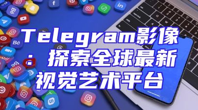 Telegram影像：探索全球最新视觉艺术平台