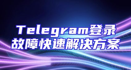 Telegram登录故障快速解决方案