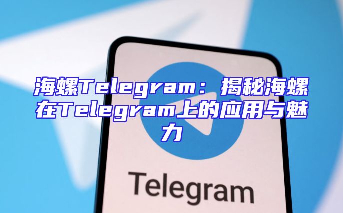 海螺Telegram：揭秘海螺在Telegram上的应用与魅力