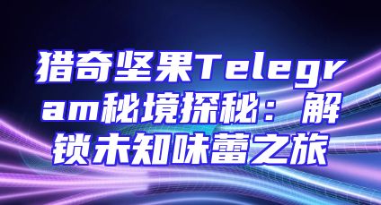 猎奇坚果Telegram秘境探秘：解锁未知味蕾之旅