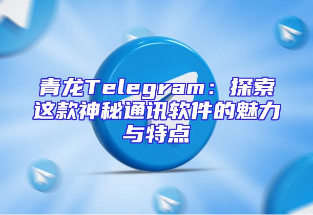 青龙Telegram：探索这款神秘通讯软件的魅力与特点