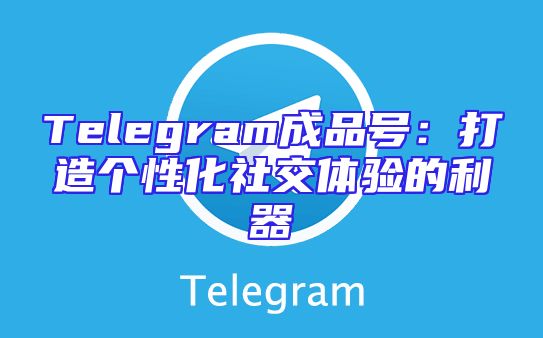 Telegram成品号：打造个性化社交体验的利器