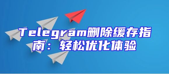 Telegram删除缓存指南：轻松优化体验