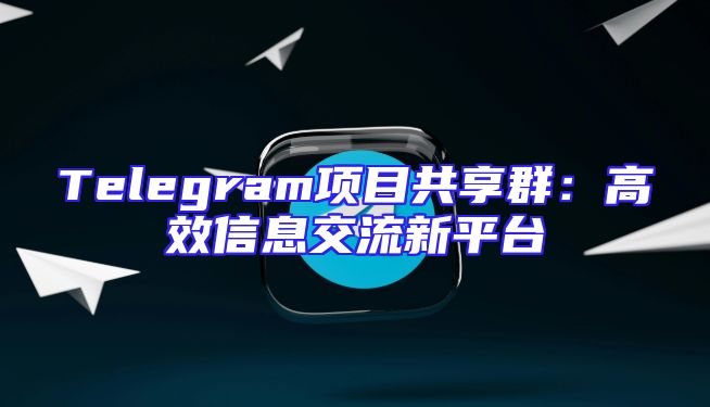 Telegram项目共享群：高效信息交流新平台
