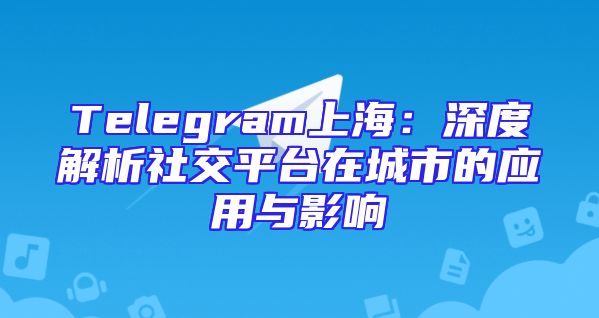 Telegram上海：深度解析社交平台在城市的应用与影响