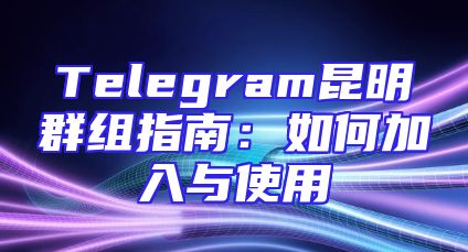 Telegram昆明群组指南：如何加入与使用