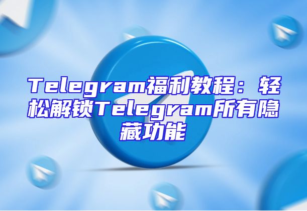 Telegram福利教程：轻松解锁Telegram所有隐藏功能