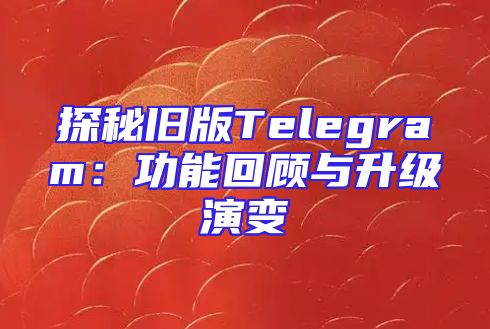 探秘旧版Telegram：功能回顾与升级演变