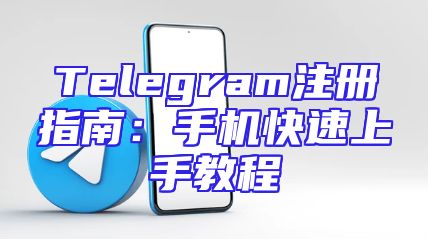 Telegram注册指南：手机快速上手教程