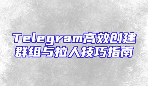 Telegram高效创建群组与拉人技巧指南