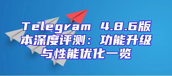 Telegram 4.8.6版本深度评测：功能升级与性能优化一览