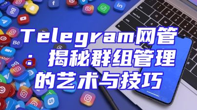 Telegram网管：揭秘群组管理的艺术与技巧