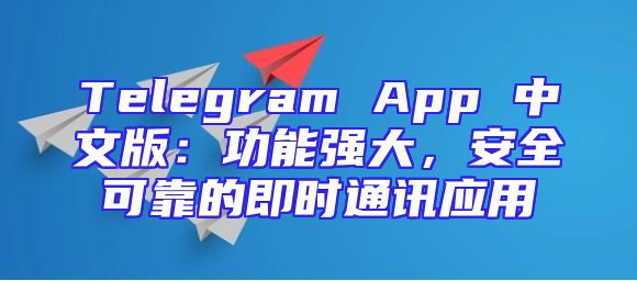 Telegram App 中文版：功能强大，安全可靠的即时通讯应用