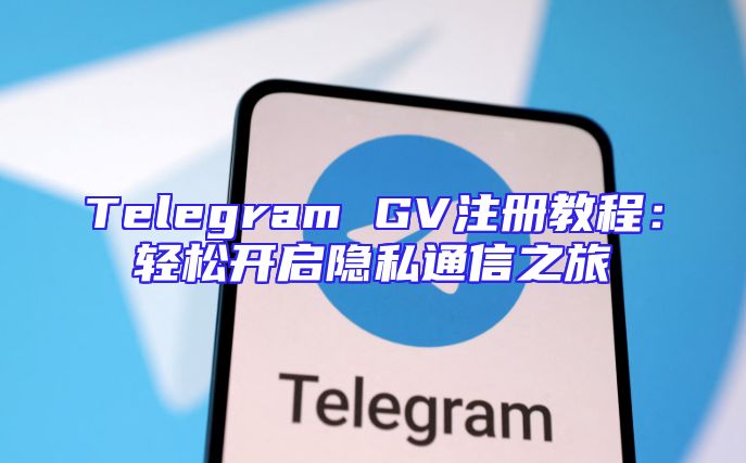Telegram GV注册教程：轻松开启隐私通信之旅