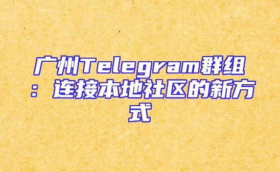 广州Telegram群组：连接本地社区的新方式