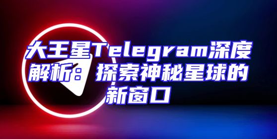 大王星Telegram深度解析：探索神秘星球的新窗口