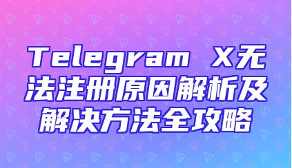 Telegram X无法注册原因解析及解决方法全攻略