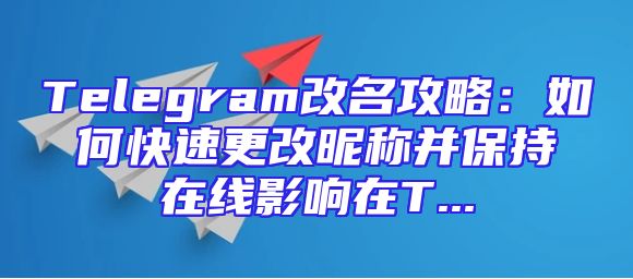 Telegram改名攻略：如何快速更改昵称并保持在线影响在T...