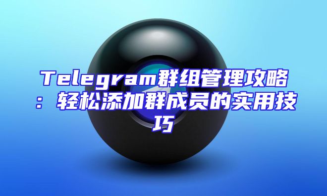 Telegram群组管理攻略：轻松添加群成员的实用技巧