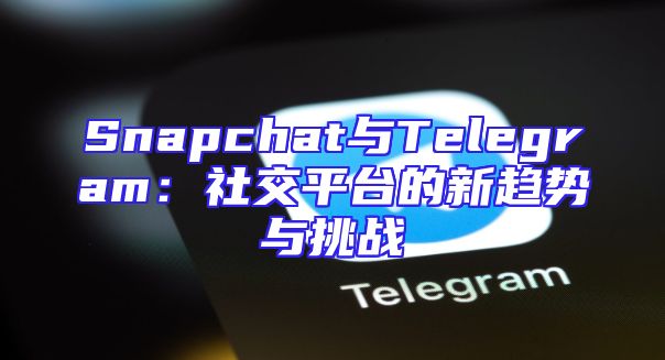 Snapchat与Telegram：社交平台的新趋势与挑战
