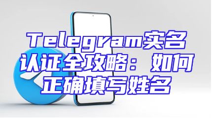 Telegram实名认证全攻略：如何正确填写姓名