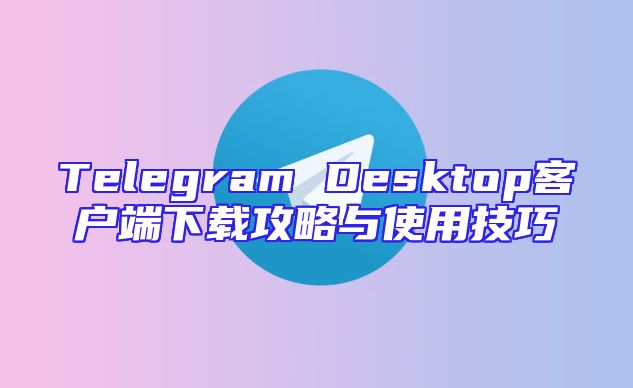 Telegram Desktop客户端下载攻略与使用技巧