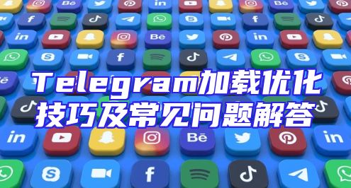 Telegram加载优化技巧及常见问题解答
