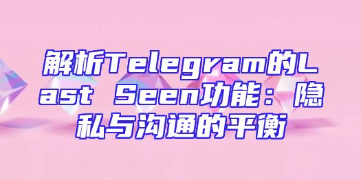 解析Telegram的Last Seen功能：隐私与沟通的平衡