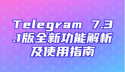 Telegram 7.3.1版全新功能解析及使用指南