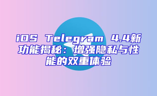 iOS Telegram 4.4新功能揭秘：增强隐私与性能的双重体验