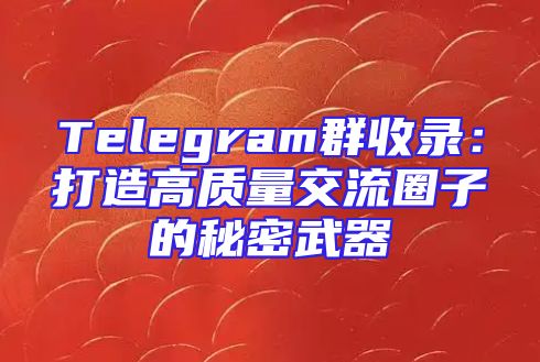 Telegram群收录：打造高质量交流圈子的秘密武器