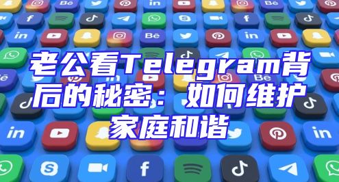 老公看Telegram背后的秘密：如何维护家庭和谐