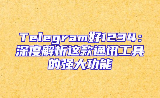 Telegram好1234：深度解析这款通讯工具的强大功能