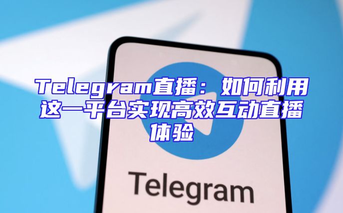 Telegram直播：如何利用这一平台实现高效互动直播体验