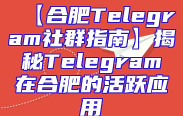 【合肥Telegram社群指南】揭秘Telegram在合肥的活跃应用