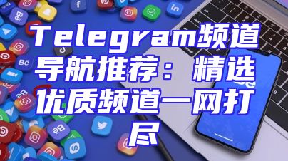 Telegram频道导航推荐：精选优质频道一网打尽